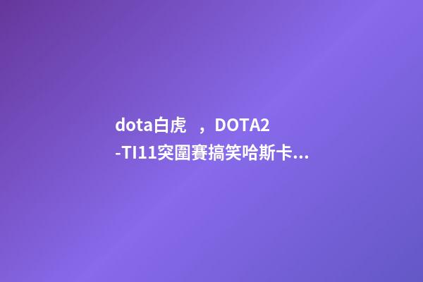 dota白虎，DOTA2-TI11突圍賽搞笑哈斯卡無限給機會-第1張-觀點-玄機派